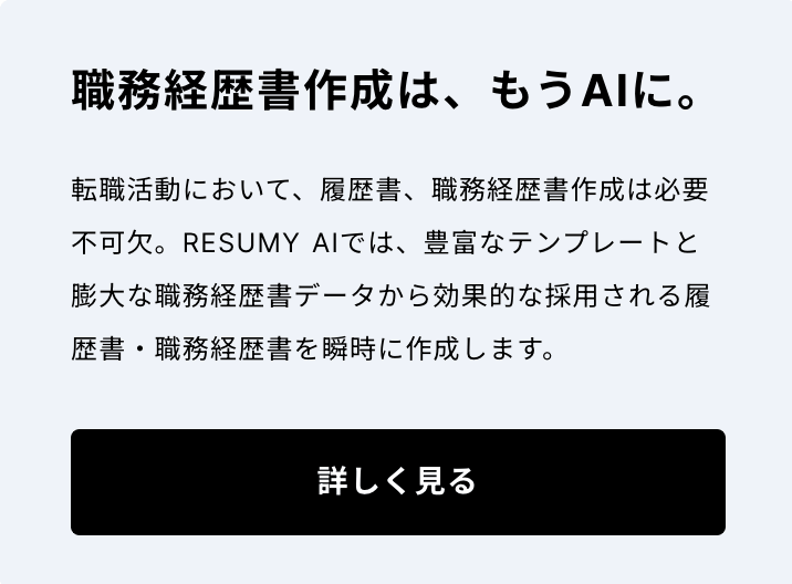 職務経歴書作成は、もうAIに。転職活動において、履歴書、職務経歴書作成は必要不可欠。生成AIによる履歴書。職務経歴書作成サービス RESUMY.AIでは、豊富なテンプレートと膨大な職務経歴書データから効果的な採用される職務経歴書を瞬時に作成します。