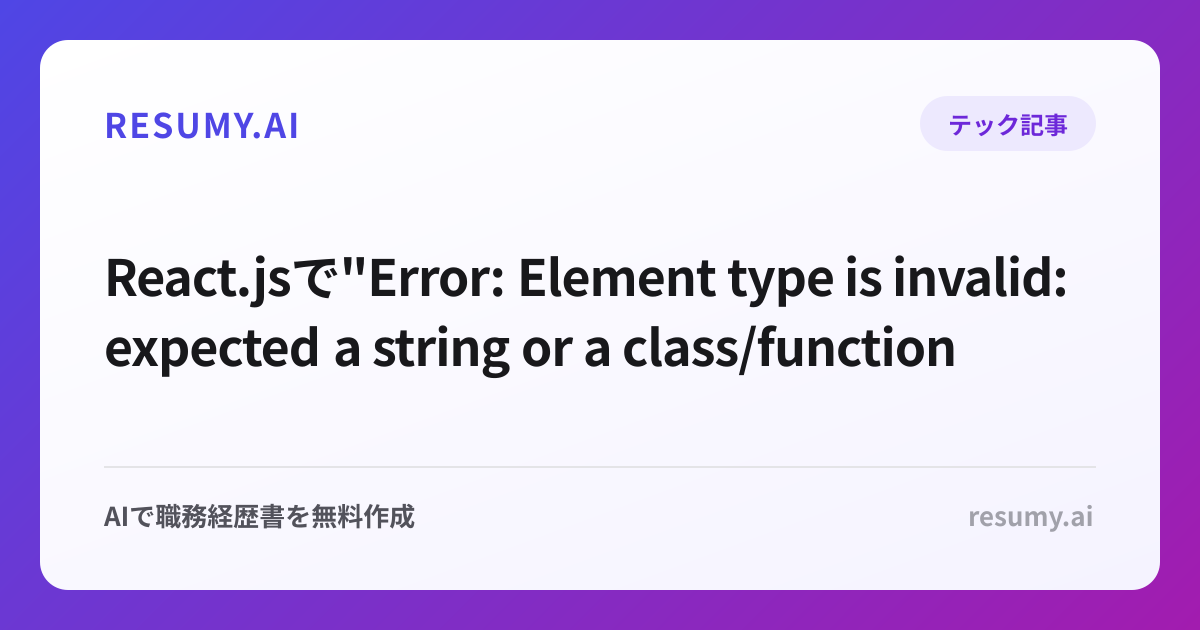 
React.jsで"Error: Element type is invalid: expected a string or a class/function"エラーが表示されたときの解決方法