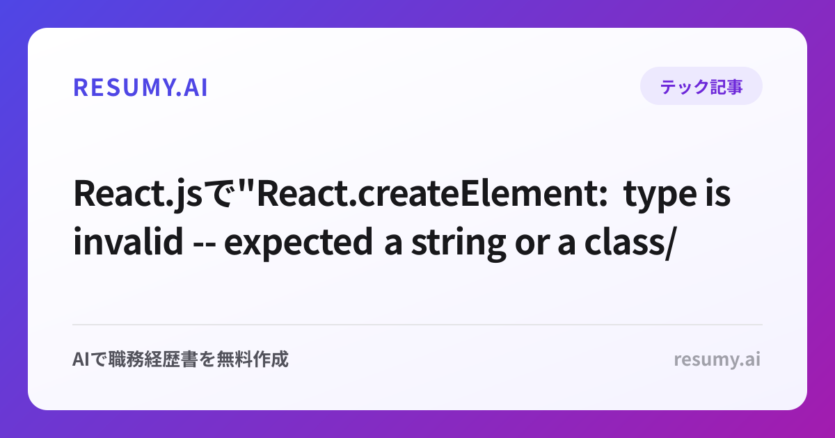 
React.jsで"React.createElement: type is invalid -- expected a string or a class/function"エラーが表示されたときの解決方法