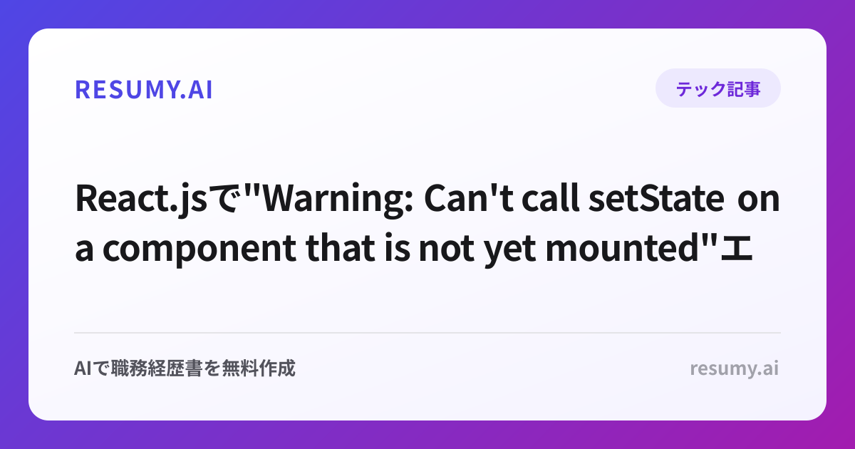 
React.jsで"Warning: Can't call setState on a component that is not yet mounted"エラーが表示されたときの解決方法