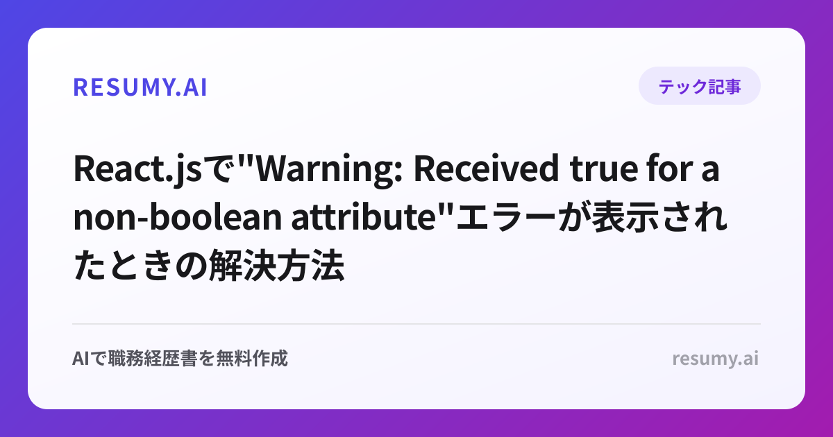 
React.jsで"Warning: Received true for a non-boolean attribute"エラーが表示されたときの解決方法
